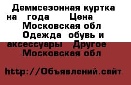 Демисезонная куртка на 2 года    › Цена ­ 750 - Московская обл. Одежда, обувь и аксессуары » Другое   . Московская обл.